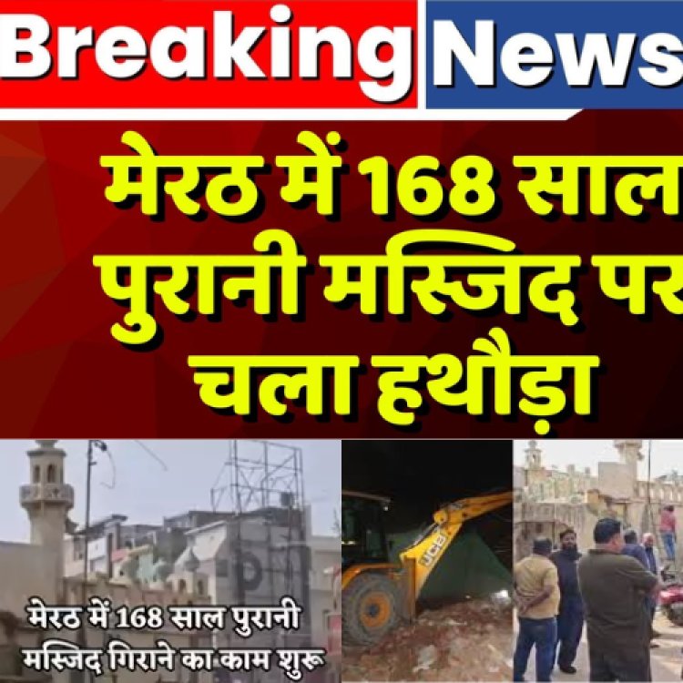 मेरठ में 168 साल पुरानी मस्जिद को प्रशासन ने किया ध्वस्त बताया सहमति से हटाया गया