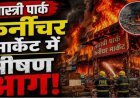 शास्त्री पार्क फर्नीचर मार्केट में AAG, रातभर धधकती रहीं दुकानें