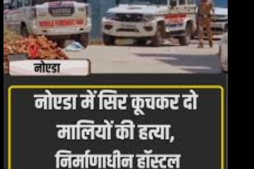 Noida में सिर कूचकर दो मालियों की हत्या, निर्माणाधीन हॉस्टल में मिले शव