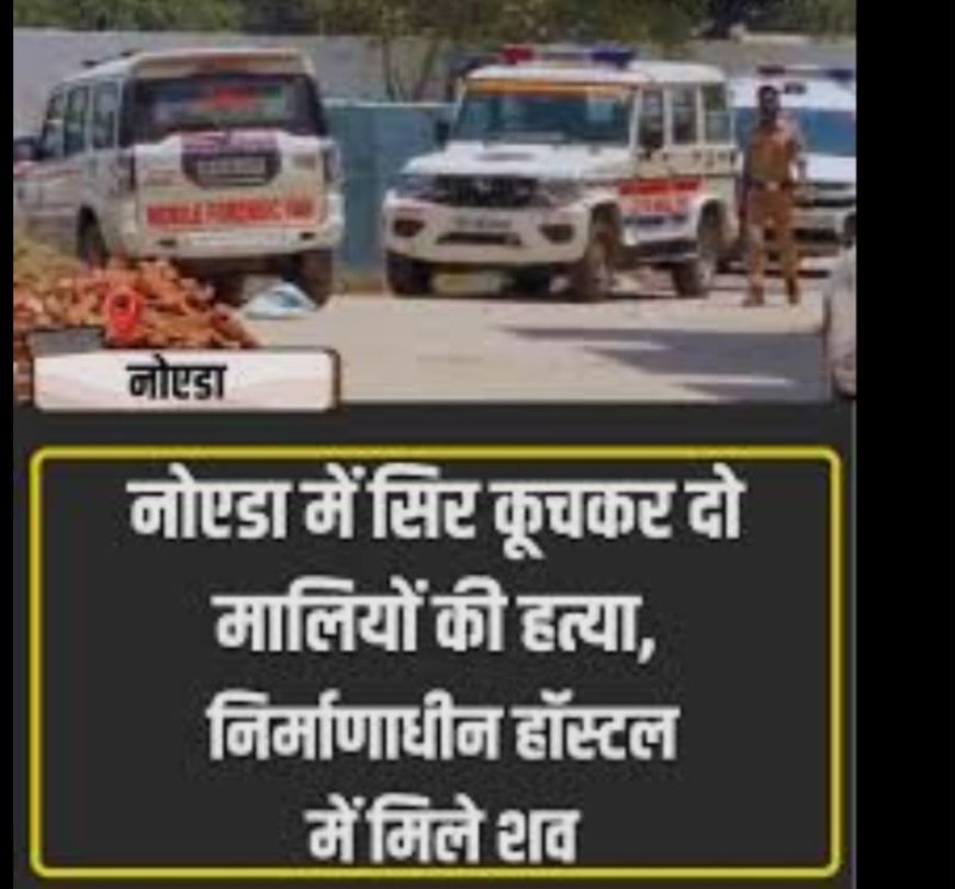 Noida में सिर कूचकर दो मालियों की हत्या, निर्माणाधीन हॉस्टल में मिले शव
